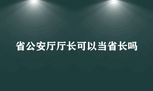 省公安厅厅长可以当省长吗