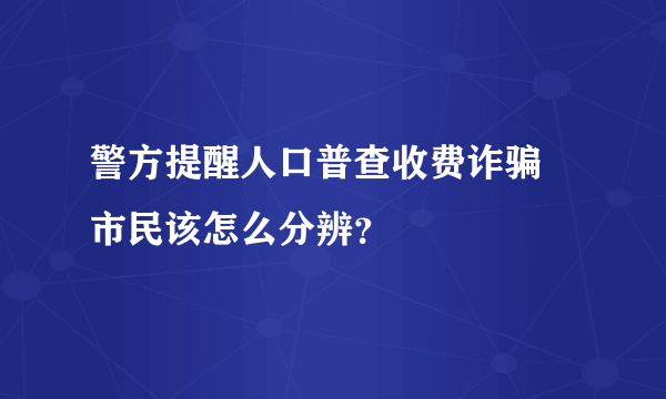 警方提醒人口普查收费诈骗 市民该怎么分辨？
