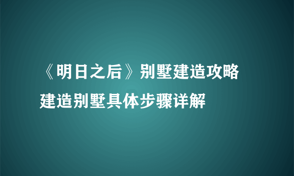 《明日之后》别墅建造攻略 建造别墅具体步骤详解