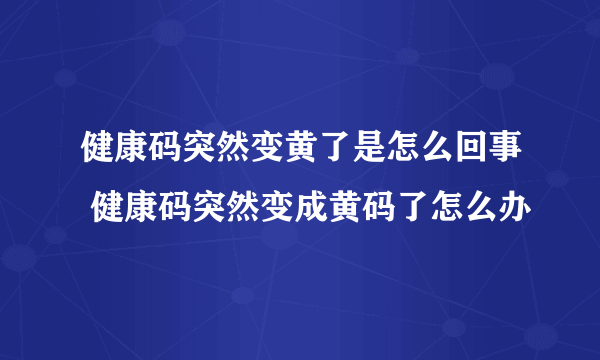 健康码突然变黄了是怎么回事 健康码突然变成黄码了怎么办