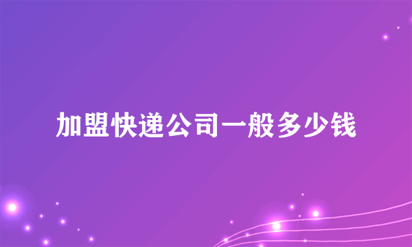 加盟快递公司一般多少钱