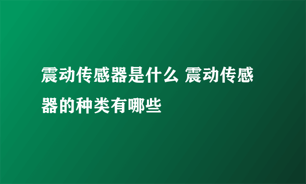 震动传感器是什么 震动传感器的种类有哪些
