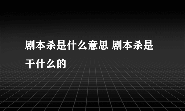 剧本杀是什么意思 剧本杀是干什么的