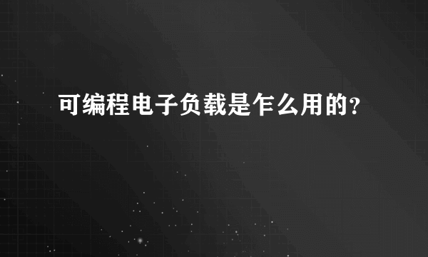 可编程电子负载是乍么用的？