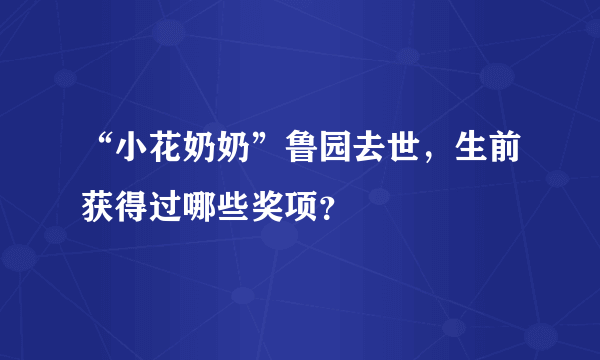 “小花奶奶”鲁园去世，生前获得过哪些奖项？