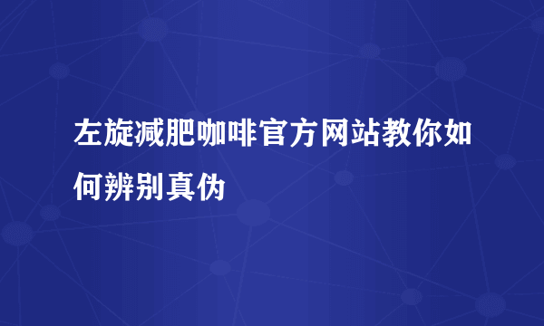 左旋减肥咖啡官方网站教你如何辨别真伪