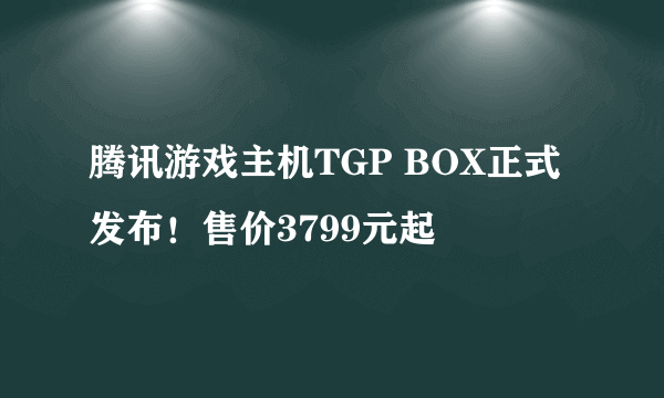 腾讯游戏主机TGP BOX正式发布！售价3799元起