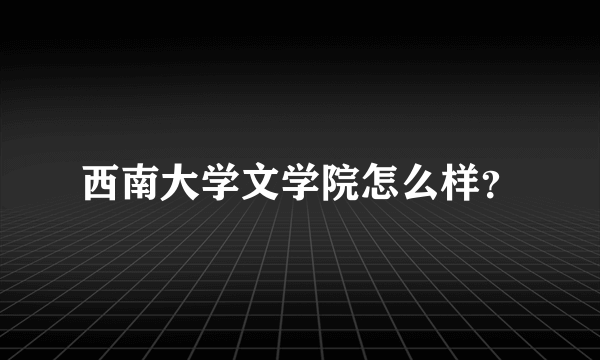 西南大学文学院怎么样？