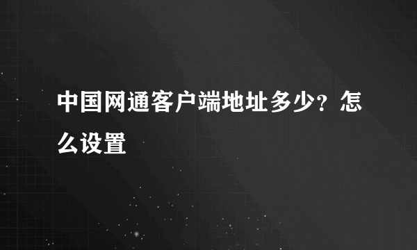 中国网通客户端地址多少？怎么设置