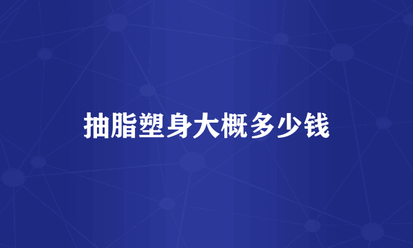 抽脂塑身大概多少钱