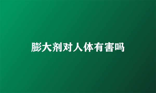 膨大剂对人体有害吗