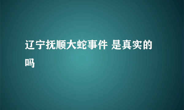 辽宁抚顺大蛇事件 是真实的吗