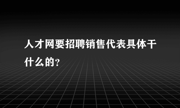 人才网要招聘销售代表具体干什么的？