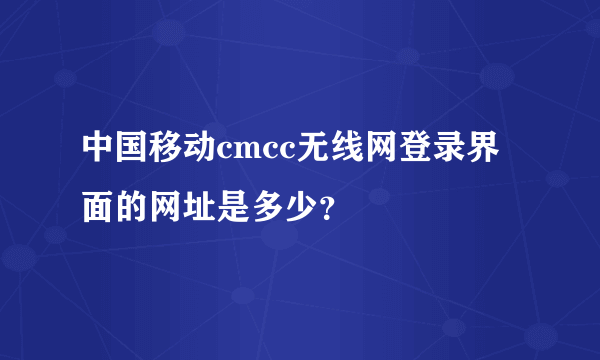 中国移动cmcc无线网登录界面的网址是多少？