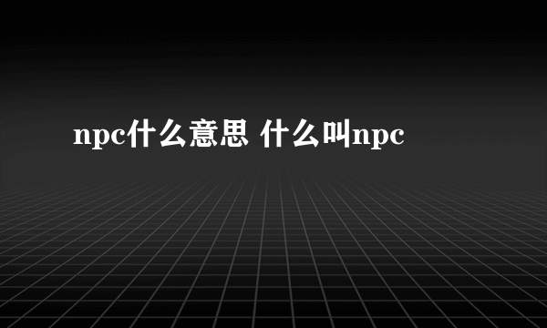 npc什么意思 什么叫npc