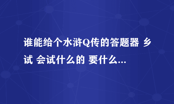 谁能给个水浒Q传的答题器 乡试 会试什么的 要什么都全的  谢谢了