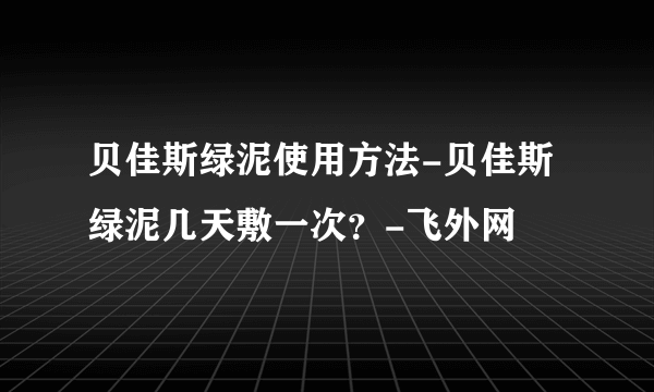 贝佳斯绿泥使用方法-贝佳斯绿泥几天敷一次？-飞外网