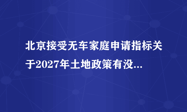 北京接受无车家庭申请指标关于2027年土地政策有没有变化？