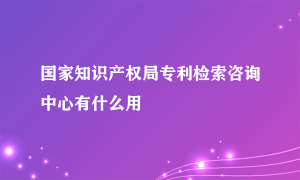 国家知识产权局专利检索咨询中心有什么用