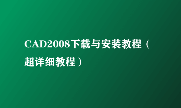 CAD2008下载与安装教程（超详细教程）