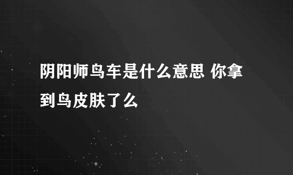 阴阳师鸟车是什么意思 你拿到鸟皮肤了么