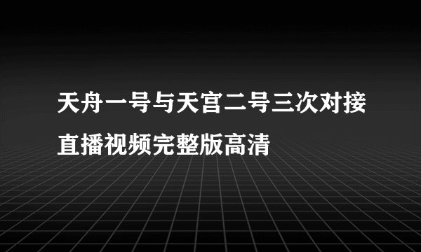 天舟一号与天宫二号三次对接直播视频完整版高清