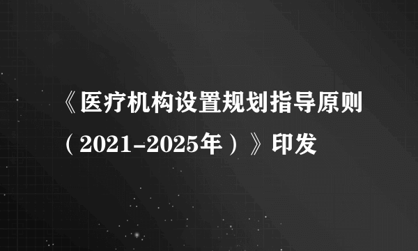 《医疗机构设置规划指导原则（2021-2025年）》印发