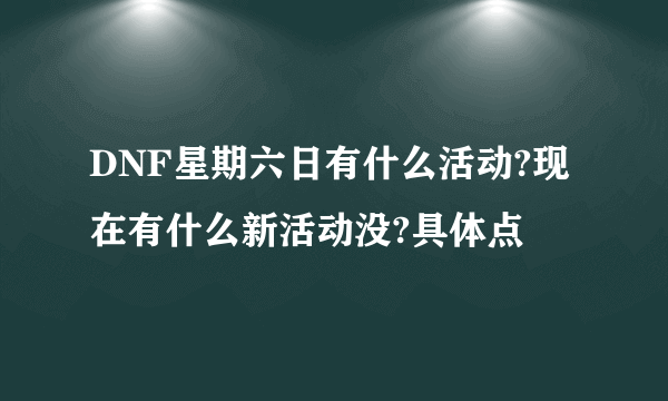 DNF星期六日有什么活动?现在有什么新活动没?具体点