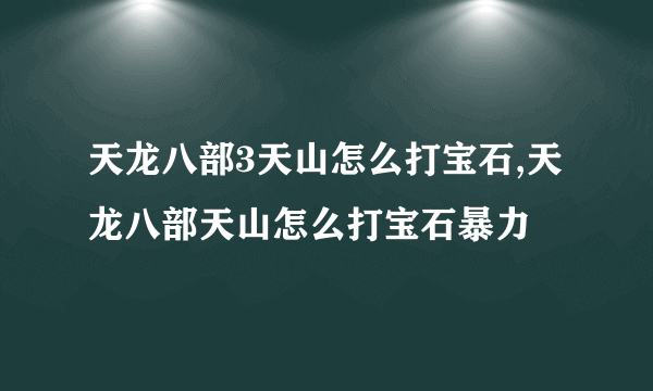 天龙八部3天山怎么打宝石,天龙八部天山怎么打宝石暴力