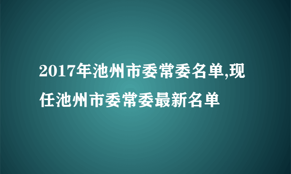 2017年池州市委常委名单,现任池州市委常委最新名单