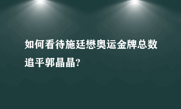 如何看待施廷懋奥运金牌总数追平郭晶晶?