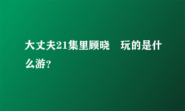 大丈夫21集里顾晓珺玩的是什么游？