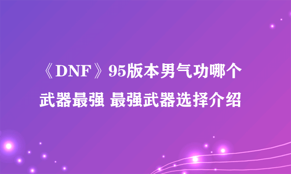 《DNF》95版本男气功哪个武器最强 最强武器选择介绍