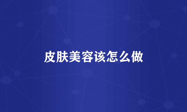 皮肤美容该怎么做