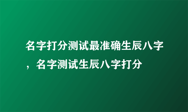 名字打分测试最准确生辰八字，名字测试生辰八字打分
