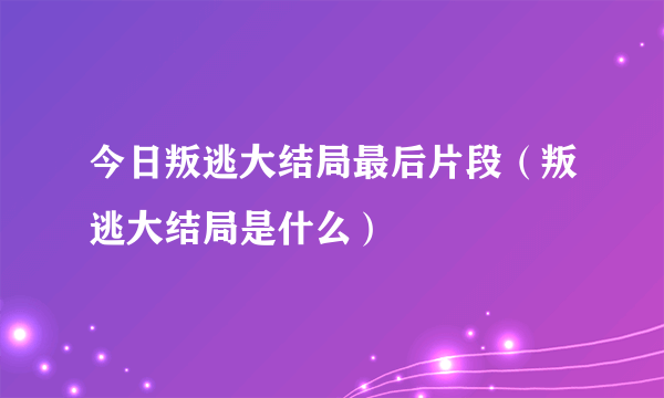 今日叛逃大结局最后片段（叛逃大结局是什么）