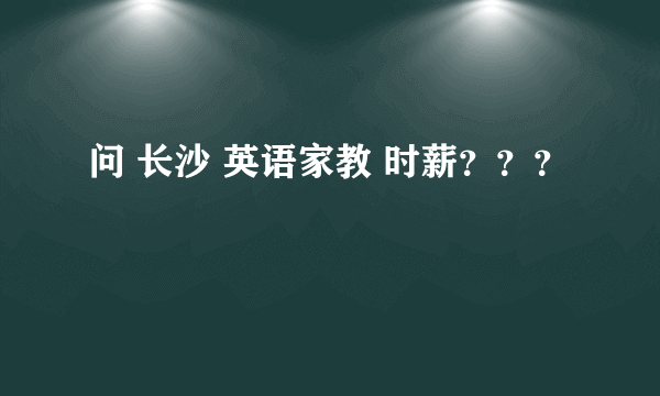 问 长沙 英语家教 时薪？？？