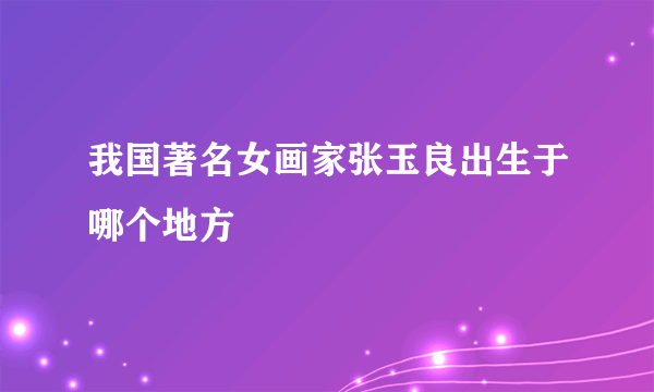 我国著名女画家张玉良出生于哪个地方