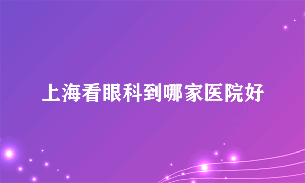 上海看眼科到哪家医院好