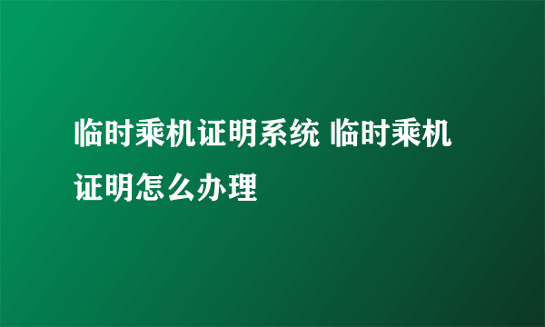 临时乘机证明系统 临时乘机证明怎么办理