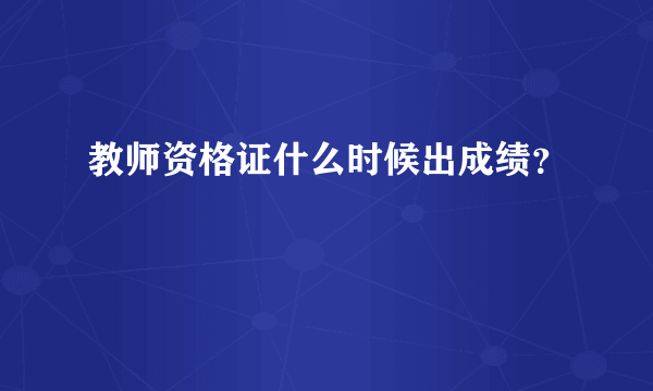 教师资格证什么时候出成绩？