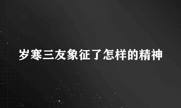岁寒三友象征了怎样的精神