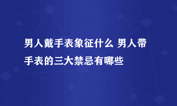 男人戴手表象征什么 男人带手表的三大禁忌有哪些