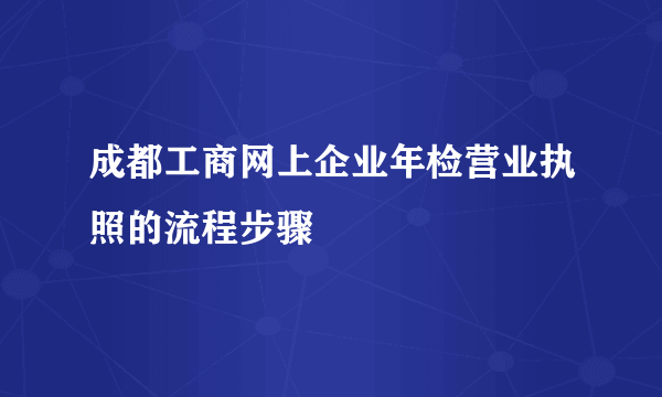 成都工商网上企业年检营业执照的流程步骤