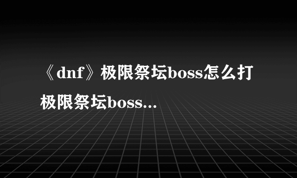 《dnf》极限祭坛boss怎么打 极限祭坛boss打法攻略