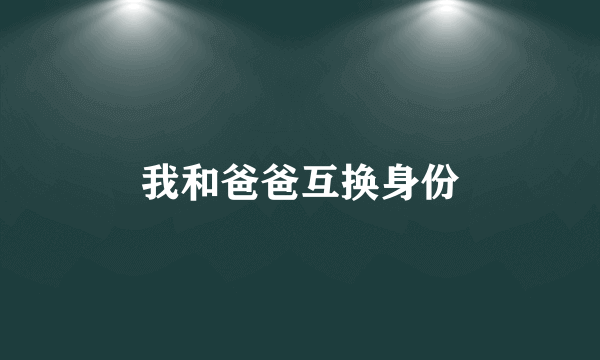 我和爸爸互换身份