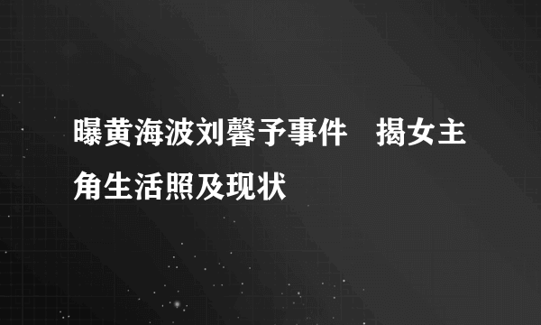 曝黄海波刘馨予事件   揭女主角生活照及现状