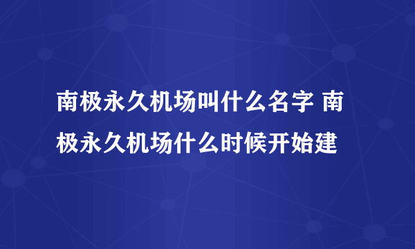 南极永久机场叫什么名字 南极永久机场什么时候开始建