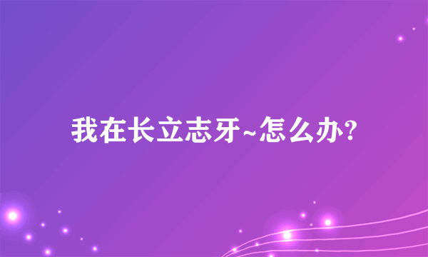 我在长立志牙~怎么办?