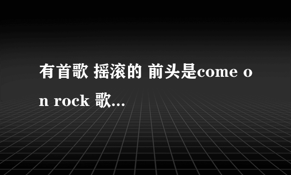 有首歌 摇滚的 前头是come on rock 歌名叫啥啊